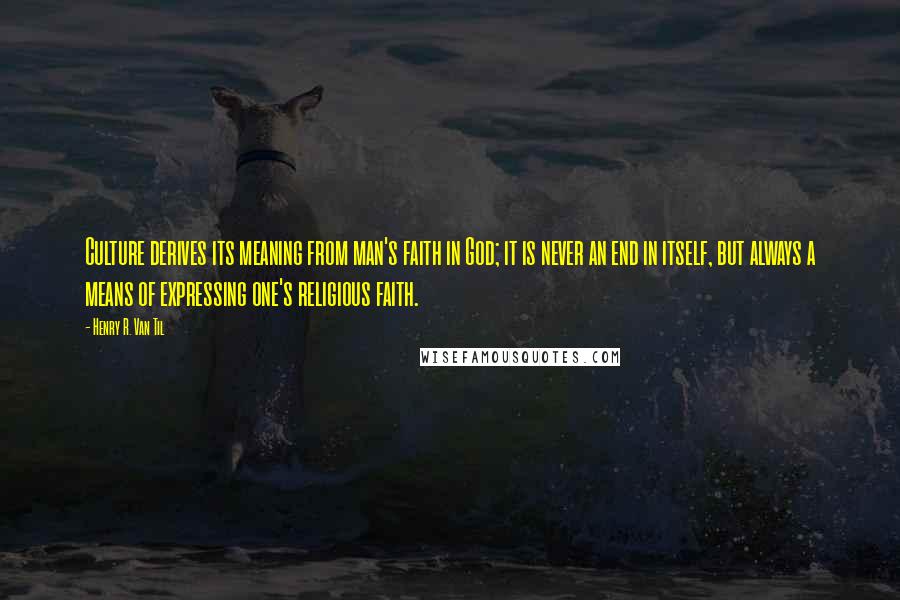 Henry R. Van Til Quotes: Culture derives its meaning from man's faith in God; it is never an end in itself, but always a means of expressing one's religious faith.