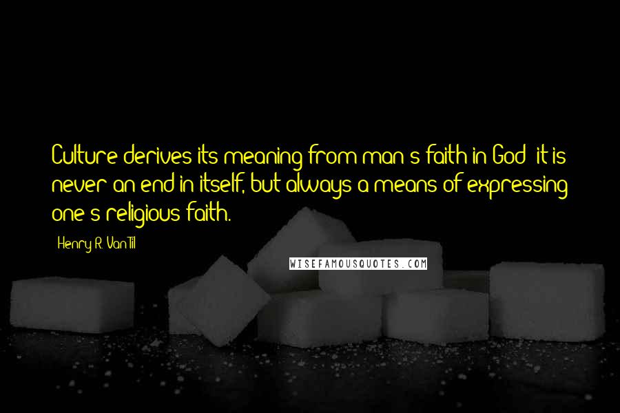 Henry R. Van Til Quotes: Culture derives its meaning from man's faith in God; it is never an end in itself, but always a means of expressing one's religious faith.