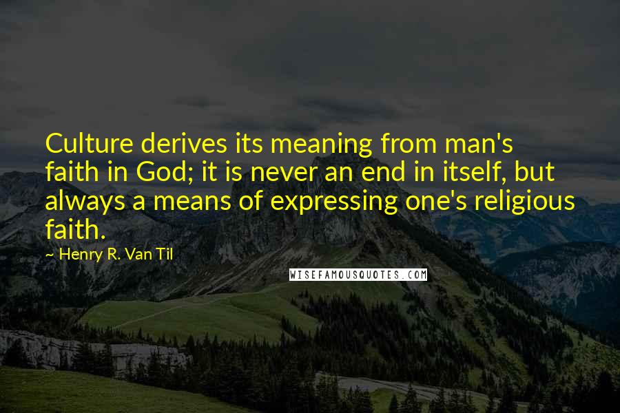 Henry R. Van Til Quotes: Culture derives its meaning from man's faith in God; it is never an end in itself, but always a means of expressing one's religious faith.
