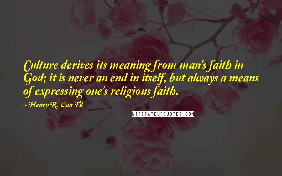 Henry R. Van Til Quotes: Culture derives its meaning from man's faith in God; it is never an end in itself, but always a means of expressing one's religious faith.