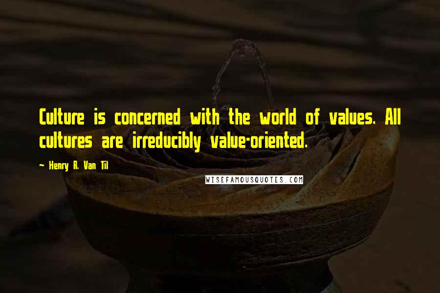 Henry R. Van Til Quotes: Culture is concerned with the world of values. All cultures are irreducibly value-oriented.
