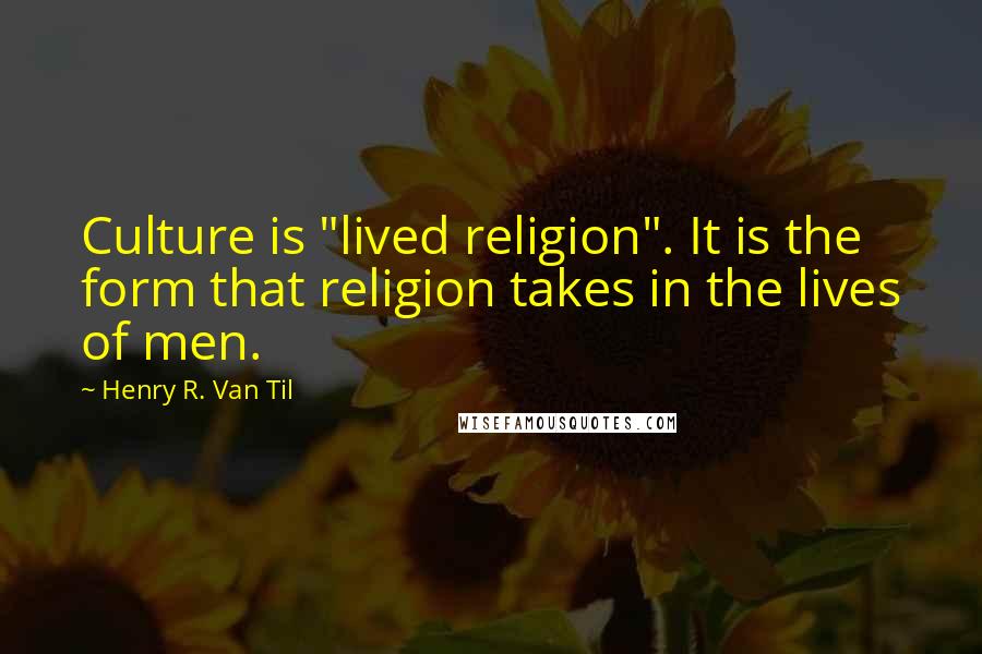 Henry R. Van Til Quotes: Culture is "lived religion". It is the form that religion takes in the lives of men.