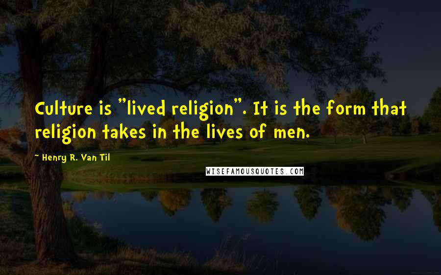 Henry R. Van Til Quotes: Culture is "lived religion". It is the form that religion takes in the lives of men.