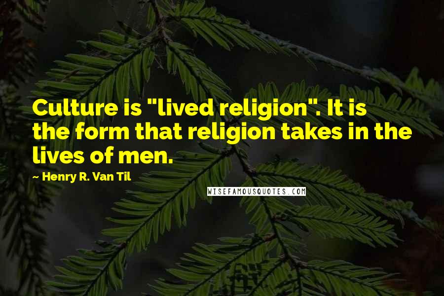 Henry R. Van Til Quotes: Culture is "lived religion". It is the form that religion takes in the lives of men.