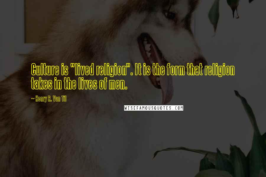 Henry R. Van Til Quotes: Culture is "lived religion". It is the form that religion takes in the lives of men.