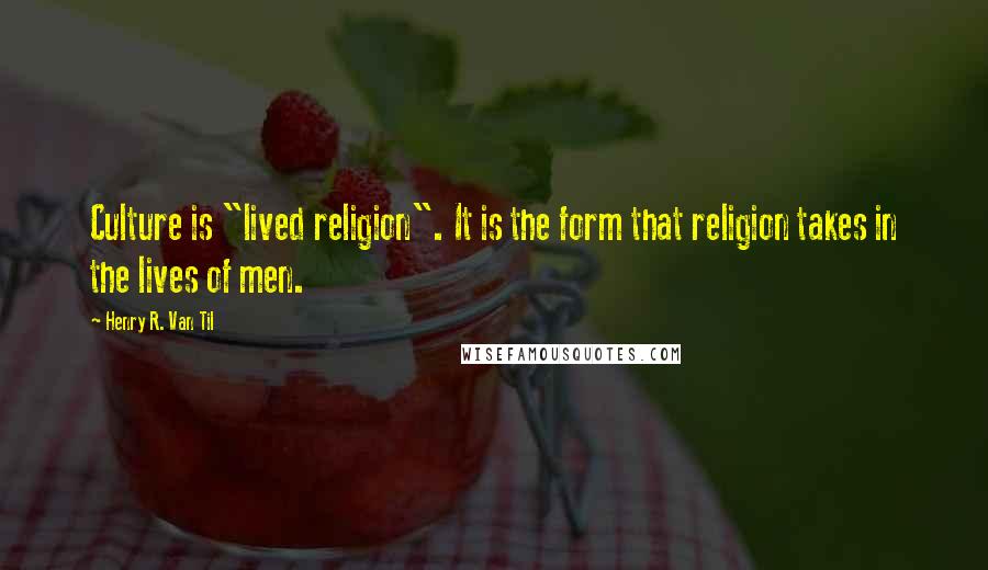 Henry R. Van Til Quotes: Culture is "lived religion". It is the form that religion takes in the lives of men.