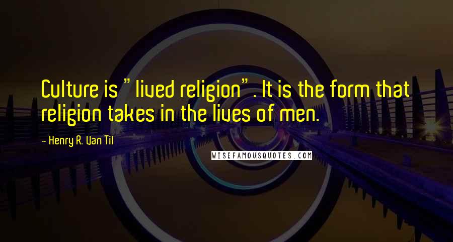 Henry R. Van Til Quotes: Culture is "lived religion". It is the form that religion takes in the lives of men.