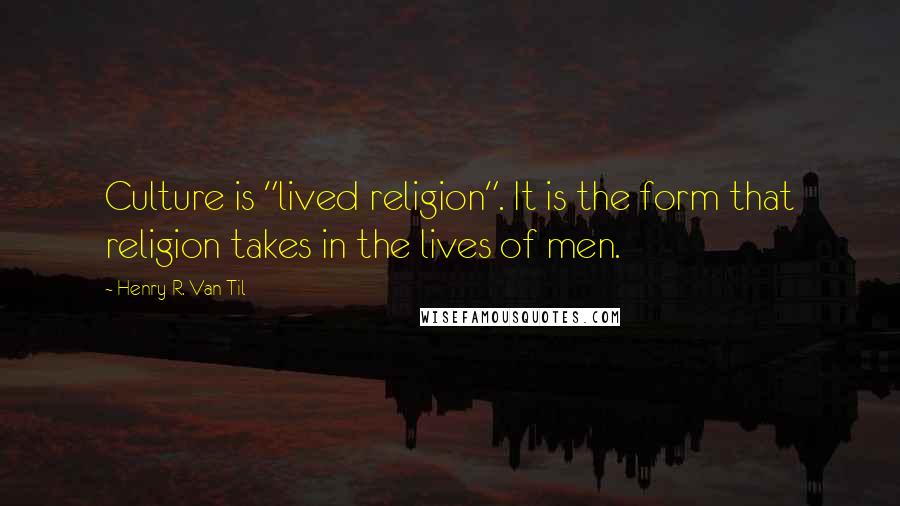 Henry R. Van Til Quotes: Culture is "lived religion". It is the form that religion takes in the lives of men.