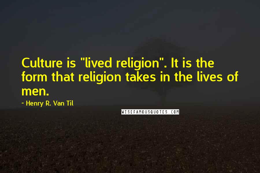 Henry R. Van Til Quotes: Culture is "lived religion". It is the form that religion takes in the lives of men.