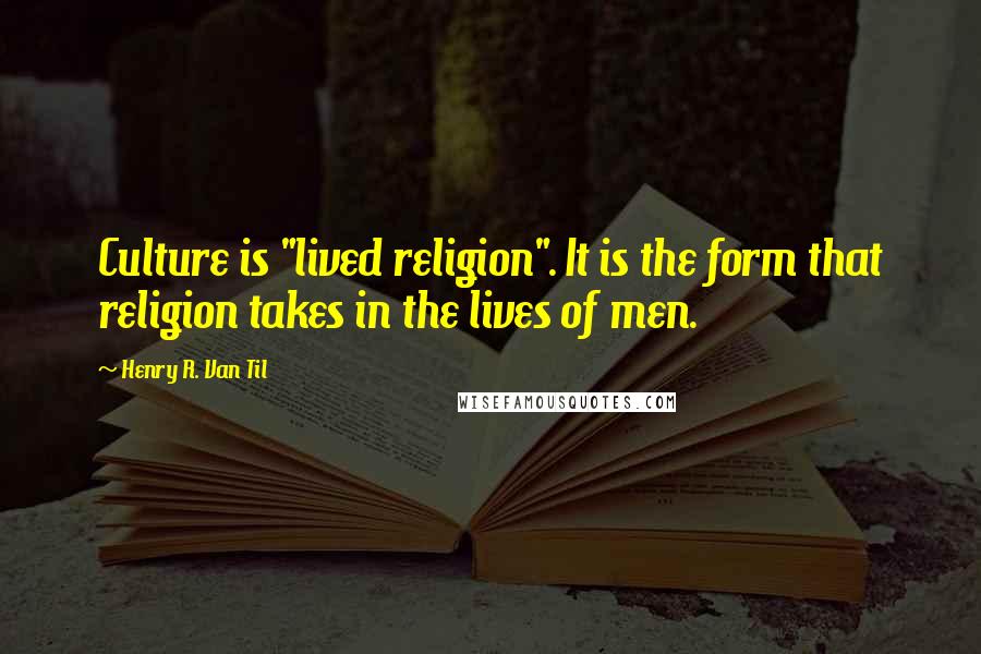 Henry R. Van Til Quotes: Culture is "lived religion". It is the form that religion takes in the lives of men.