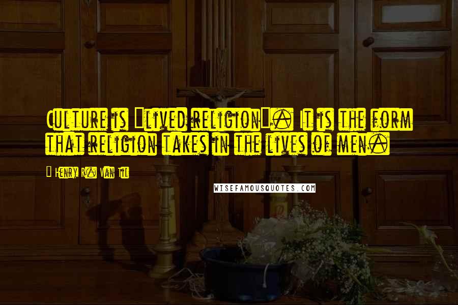 Henry R. Van Til Quotes: Culture is "lived religion". It is the form that religion takes in the lives of men.