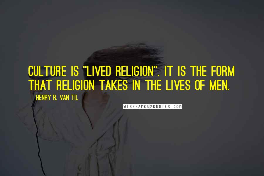 Henry R. Van Til Quotes: Culture is "lived religion". It is the form that religion takes in the lives of men.