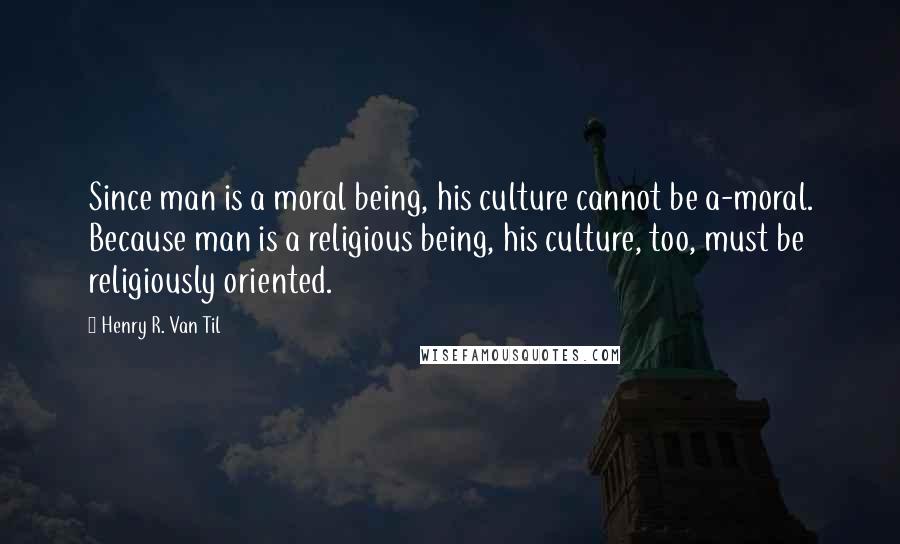 Henry R. Van Til Quotes: Since man is a moral being, his culture cannot be a-moral. Because man is a religious being, his culture, too, must be religiously oriented.