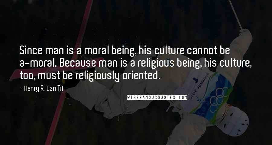 Henry R. Van Til Quotes: Since man is a moral being, his culture cannot be a-moral. Because man is a religious being, his culture, too, must be religiously oriented.