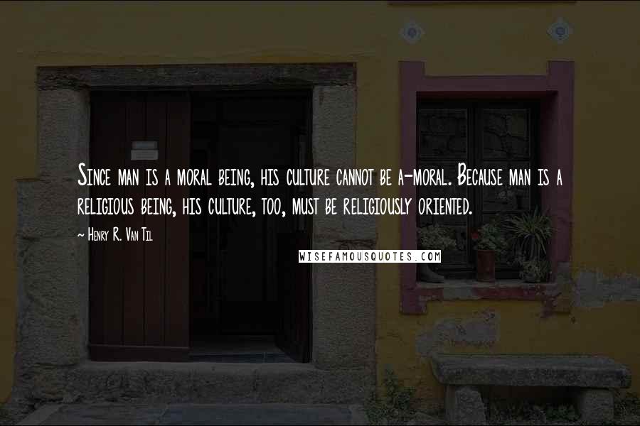 Henry R. Van Til Quotes: Since man is a moral being, his culture cannot be a-moral. Because man is a religious being, his culture, too, must be religiously oriented.