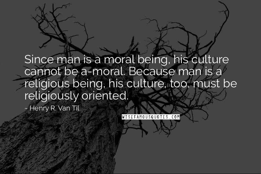 Henry R. Van Til Quotes: Since man is a moral being, his culture cannot be a-moral. Because man is a religious being, his culture, too, must be religiously oriented.