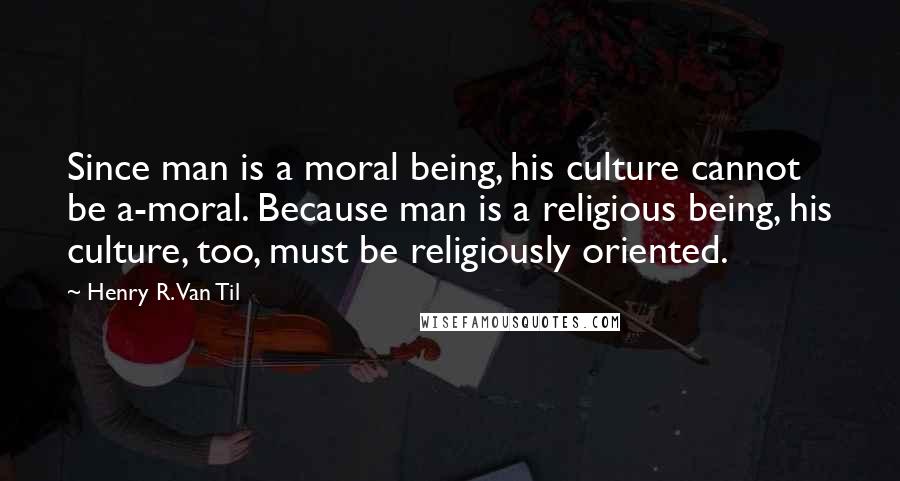 Henry R. Van Til Quotes: Since man is a moral being, his culture cannot be a-moral. Because man is a religious being, his culture, too, must be religiously oriented.