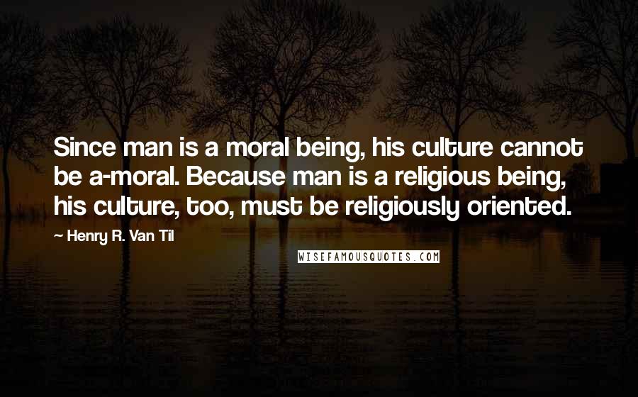Henry R. Van Til Quotes: Since man is a moral being, his culture cannot be a-moral. Because man is a religious being, his culture, too, must be religiously oriented.