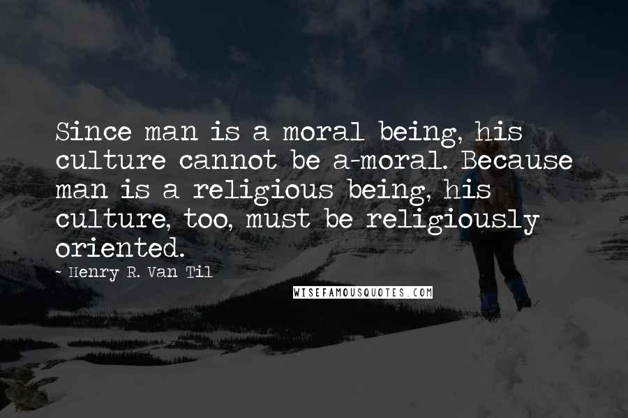 Henry R. Van Til Quotes: Since man is a moral being, his culture cannot be a-moral. Because man is a religious being, his culture, too, must be religiously oriented.