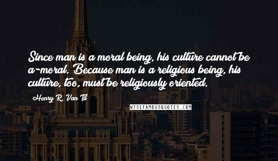 Henry R. Van Til Quotes: Since man is a moral being, his culture cannot be a-moral. Because man is a religious being, his culture, too, must be religiously oriented.