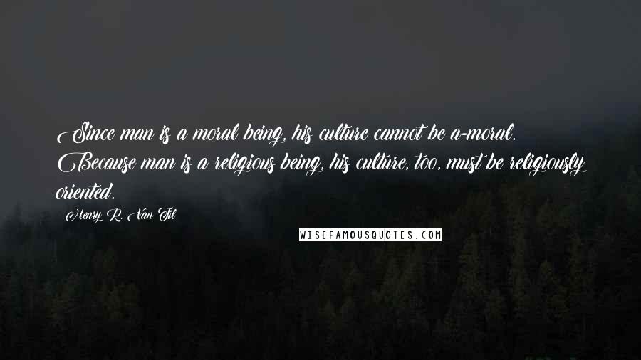 Henry R. Van Til Quotes: Since man is a moral being, his culture cannot be a-moral. Because man is a religious being, his culture, too, must be religiously oriented.