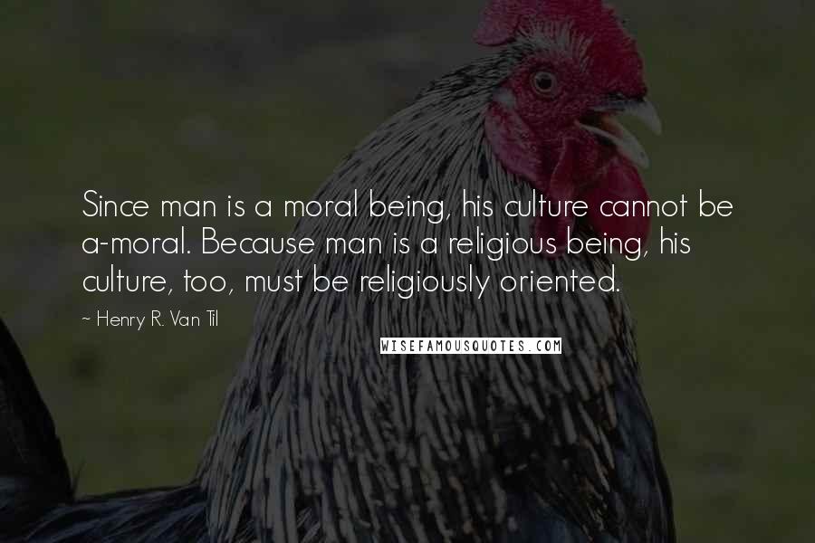 Henry R. Van Til Quotes: Since man is a moral being, his culture cannot be a-moral. Because man is a religious being, his culture, too, must be religiously oriented.