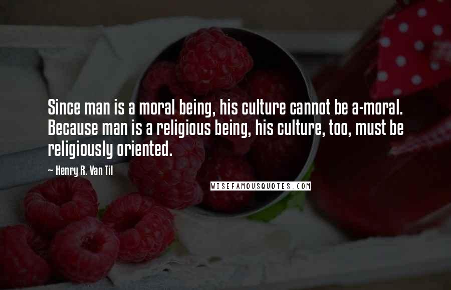 Henry R. Van Til Quotes: Since man is a moral being, his culture cannot be a-moral. Because man is a religious being, his culture, too, must be religiously oriented.