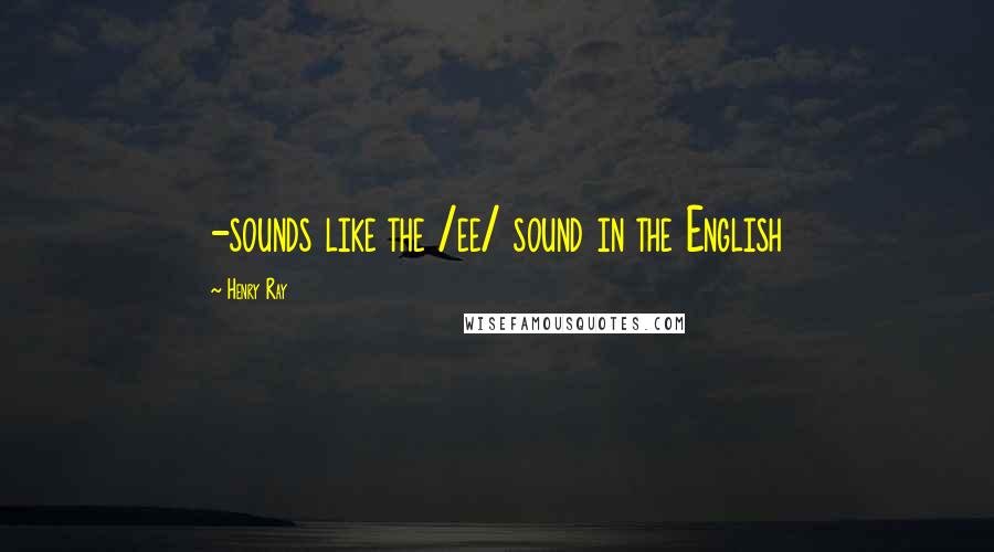 Henry Ray Quotes: -sounds like the /ee/ sound in the English