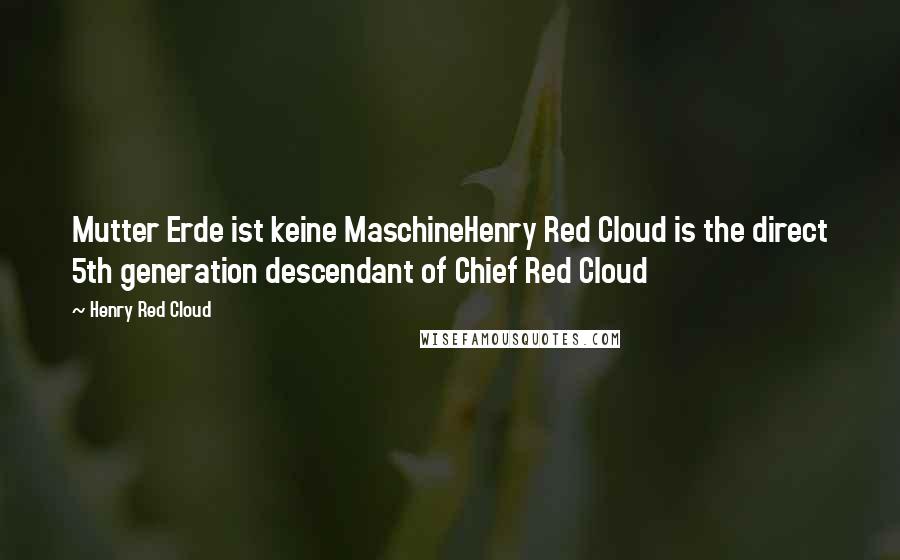 Henry Red Cloud Quotes: Mutter Erde ist keine MaschineHenry Red Cloud is the direct 5th generation descendant of Chief Red Cloud