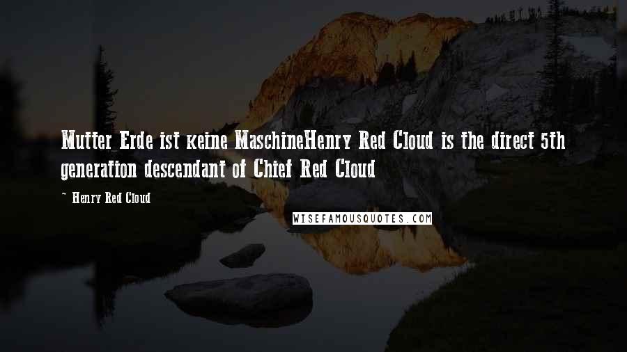 Henry Red Cloud Quotes: Mutter Erde ist keine MaschineHenry Red Cloud is the direct 5th generation descendant of Chief Red Cloud