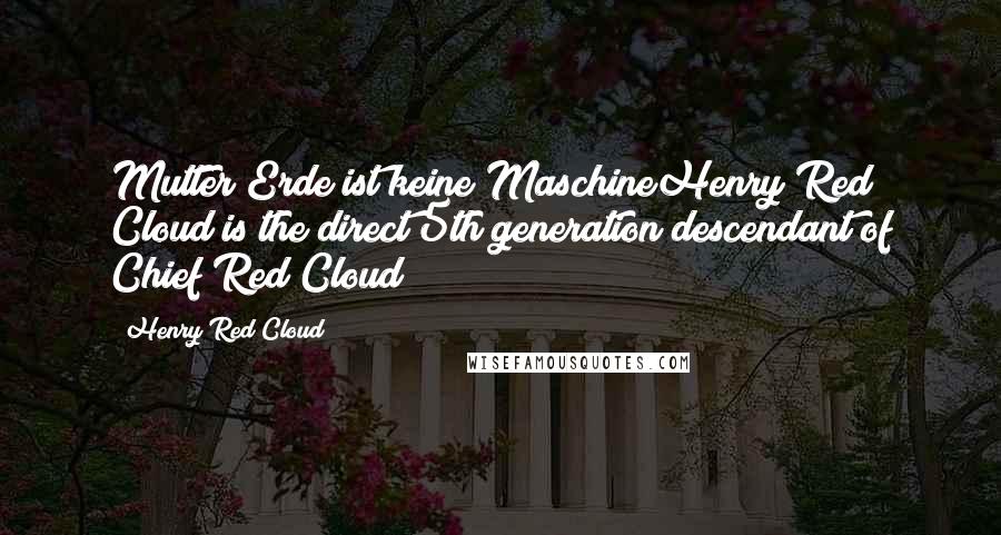 Henry Red Cloud Quotes: Mutter Erde ist keine MaschineHenry Red Cloud is the direct 5th generation descendant of Chief Red Cloud