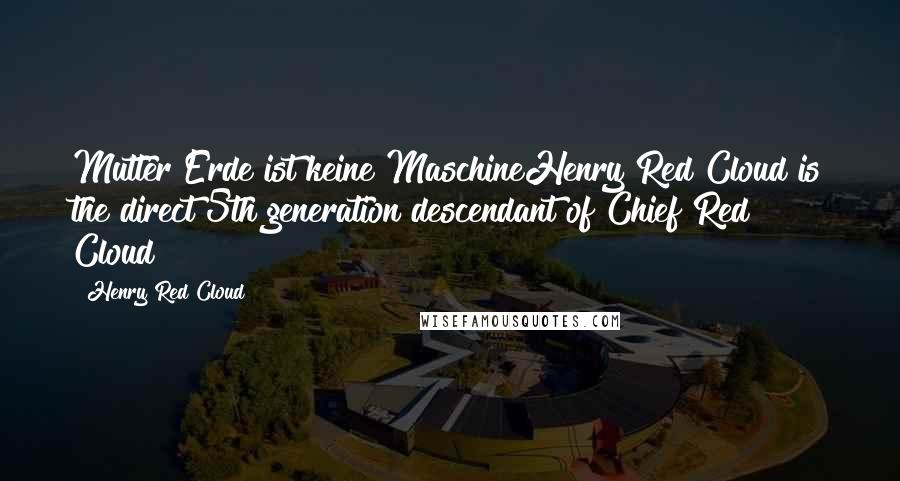 Henry Red Cloud Quotes: Mutter Erde ist keine MaschineHenry Red Cloud is the direct 5th generation descendant of Chief Red Cloud