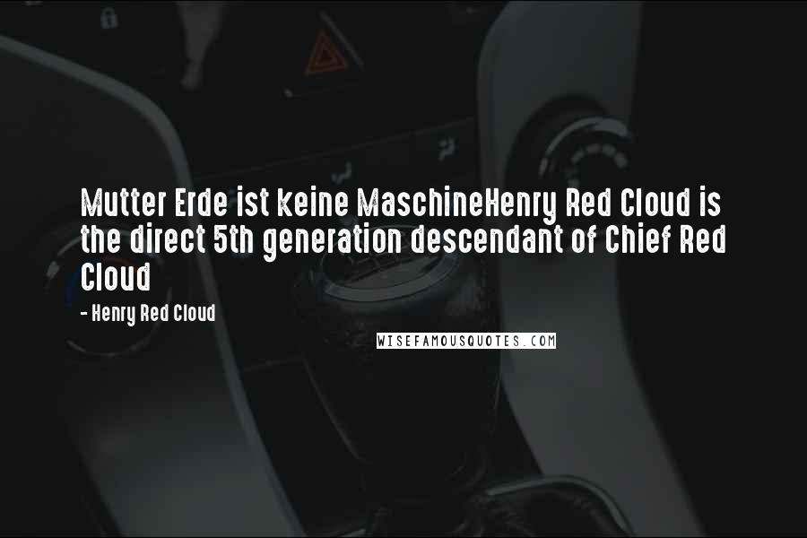 Henry Red Cloud Quotes: Mutter Erde ist keine MaschineHenry Red Cloud is the direct 5th generation descendant of Chief Red Cloud