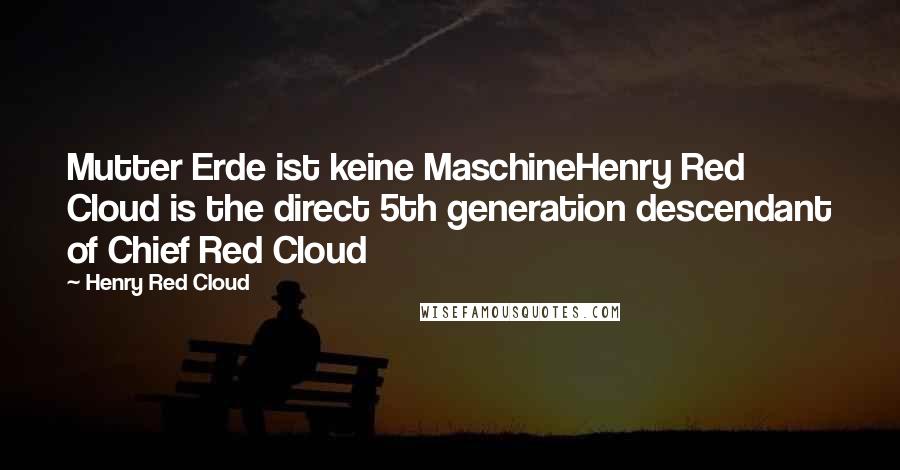 Henry Red Cloud Quotes: Mutter Erde ist keine MaschineHenry Red Cloud is the direct 5th generation descendant of Chief Red Cloud