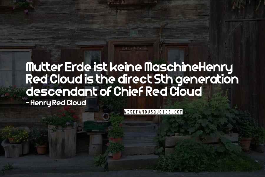 Henry Red Cloud Quotes: Mutter Erde ist keine MaschineHenry Red Cloud is the direct 5th generation descendant of Chief Red Cloud