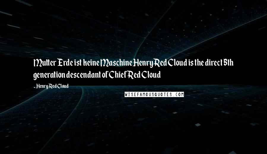 Henry Red Cloud Quotes: Mutter Erde ist keine MaschineHenry Red Cloud is the direct 5th generation descendant of Chief Red Cloud
