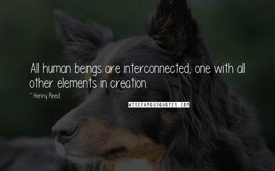 Henry Reed Quotes: All human beings are interconnected, one with all other elements in creation.