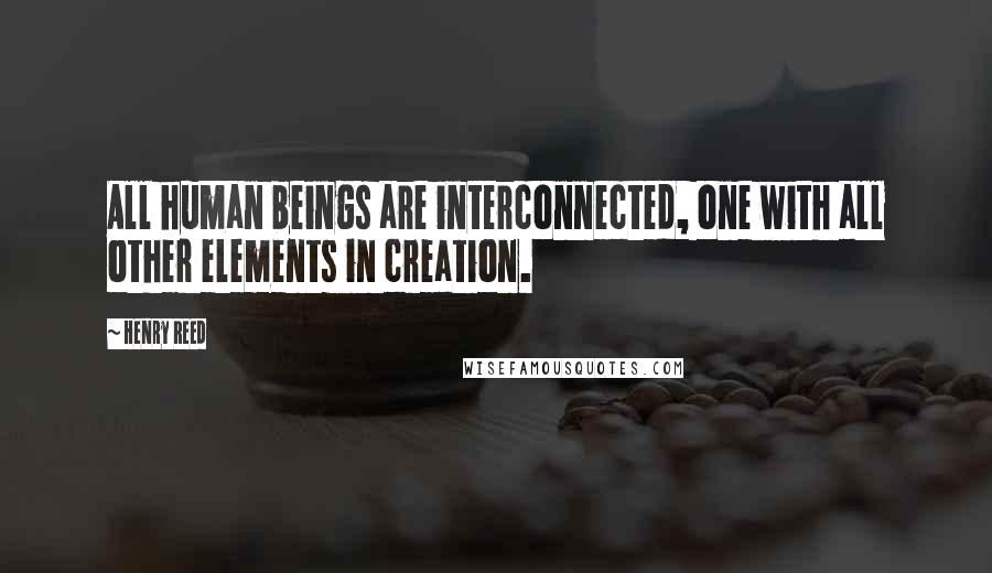 Henry Reed Quotes: All human beings are interconnected, one with all other elements in creation.