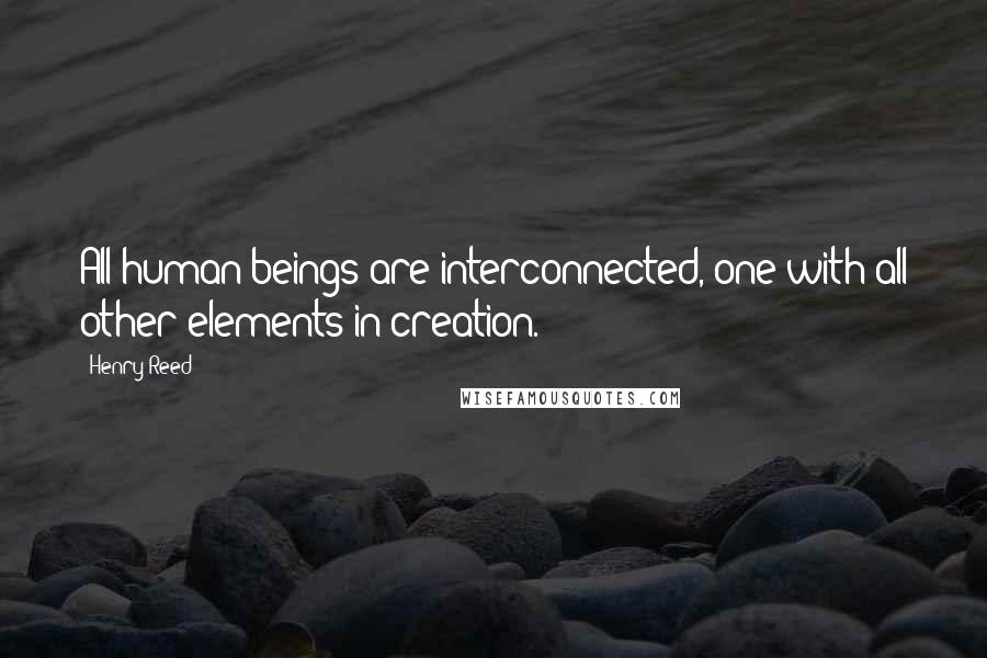 Henry Reed Quotes: All human beings are interconnected, one with all other elements in creation.