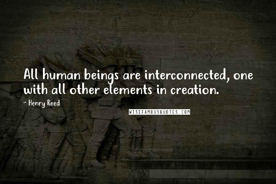 Henry Reed Quotes: All human beings are interconnected, one with all other elements in creation.