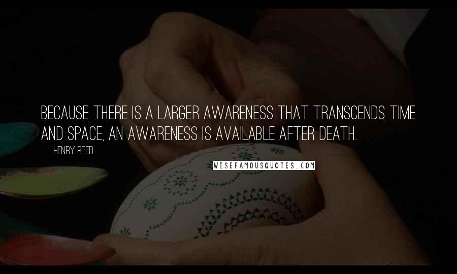 Henry Reed Quotes: Because there is a larger awareness that transcends time and space, an awareness is available after death.