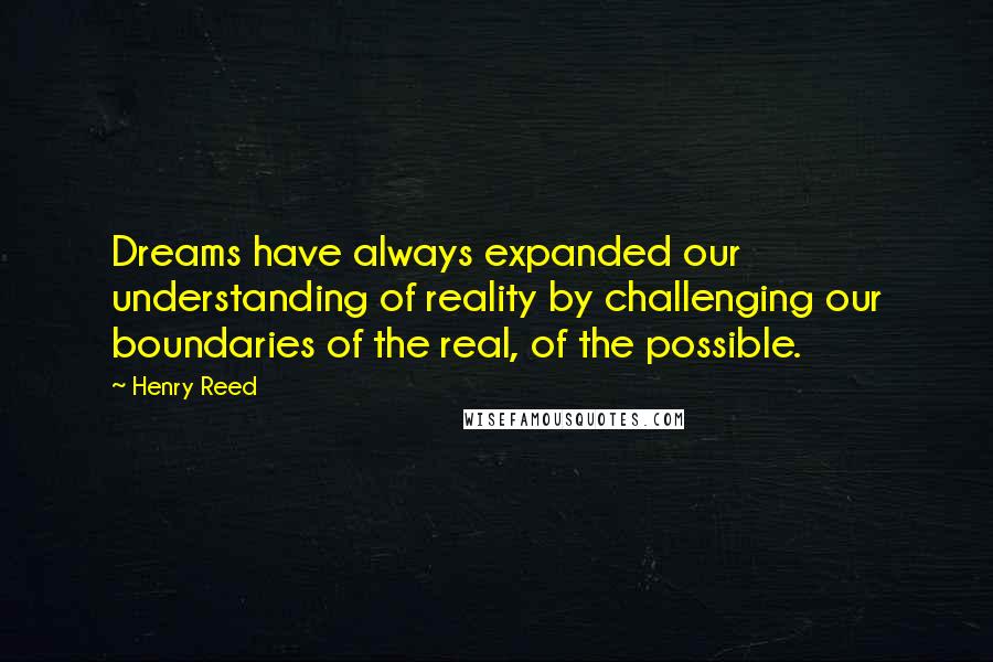 Henry Reed Quotes: Dreams have always expanded our understanding of reality by challenging our boundaries of the real, of the possible.