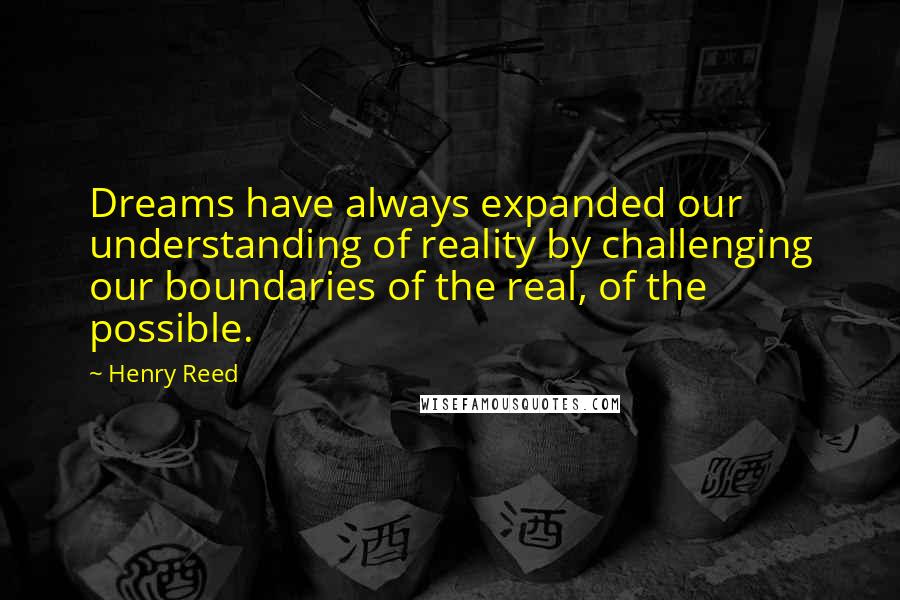 Henry Reed Quotes: Dreams have always expanded our understanding of reality by challenging our boundaries of the real, of the possible.