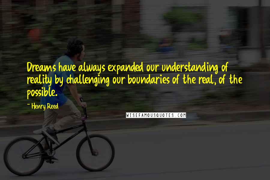 Henry Reed Quotes: Dreams have always expanded our understanding of reality by challenging our boundaries of the real, of the possible.