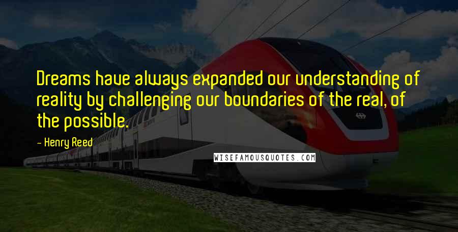 Henry Reed Quotes: Dreams have always expanded our understanding of reality by challenging our boundaries of the real, of the possible.