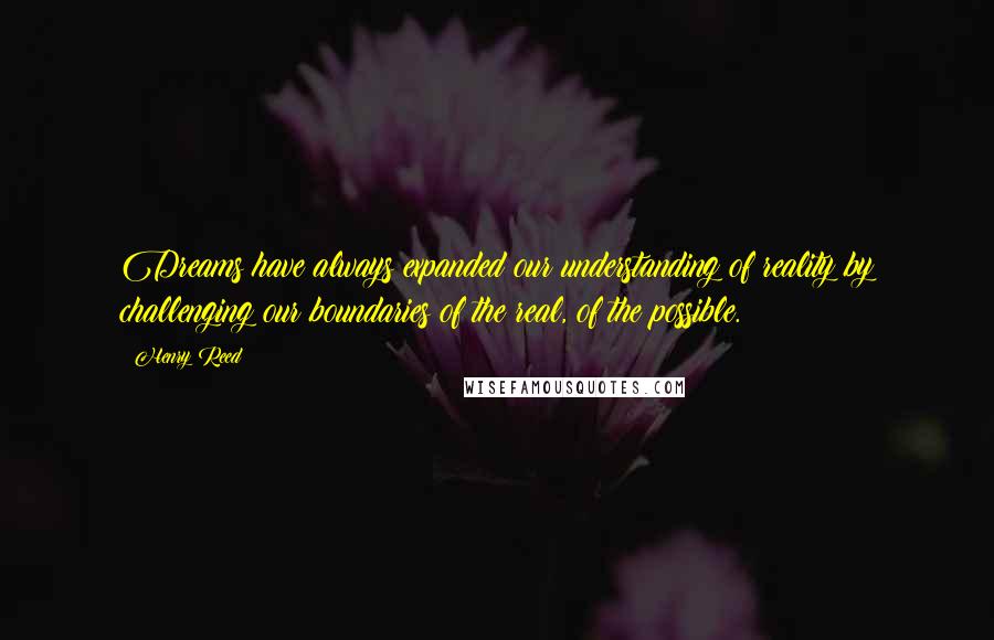 Henry Reed Quotes: Dreams have always expanded our understanding of reality by challenging our boundaries of the real, of the possible.