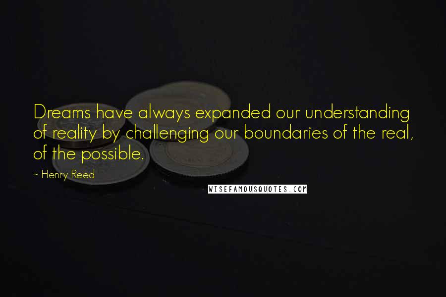 Henry Reed Quotes: Dreams have always expanded our understanding of reality by challenging our boundaries of the real, of the possible.