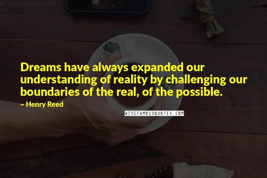 Henry Reed Quotes: Dreams have always expanded our understanding of reality by challenging our boundaries of the real, of the possible.