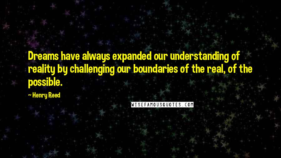Henry Reed Quotes: Dreams have always expanded our understanding of reality by challenging our boundaries of the real, of the possible.