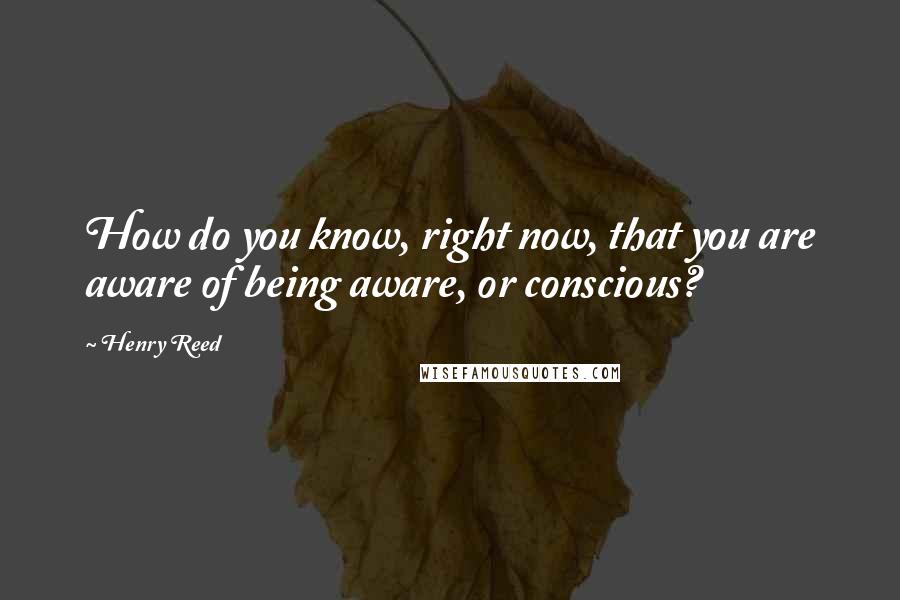 Henry Reed Quotes: How do you know, right now, that you are aware of being aware, or conscious?